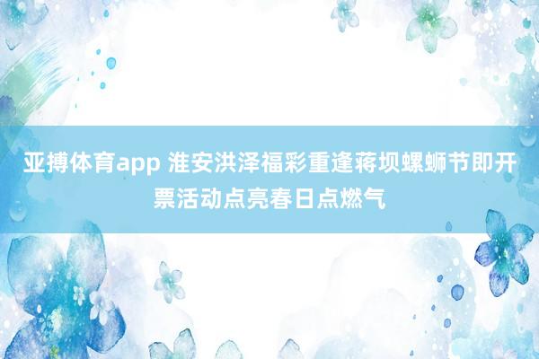 亚搏体育app 淮安洪泽福彩重逢蒋坝螺蛳节即开票活动点亮春日点燃气