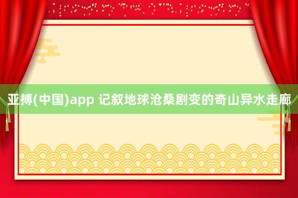 亚搏(中国)app 记叙地球沧桑剧变的奇山异水走廊