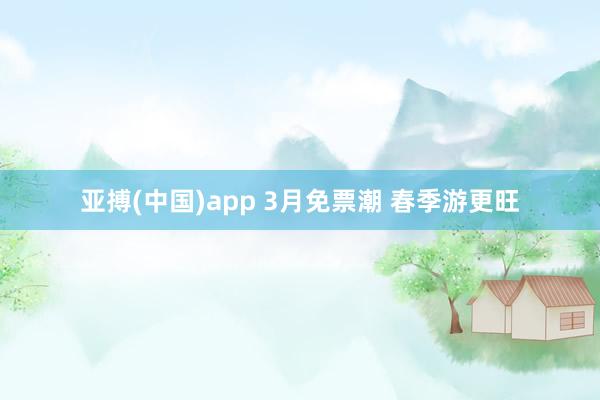 亚搏(中国)app 3月免票潮 春季游更旺