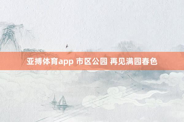 亚搏体育app 市区公园 再见满园春色