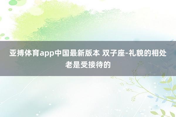 亚搏体育app中国最新版本 双子座-礼貌的相处老是受接待的
