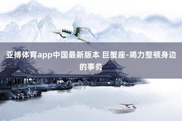 亚搏体育app中国最新版本 巨蟹座-竭力整顿身边的事务