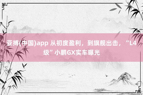 亚搏(中国)app 从初度盈利，到旗舰出击，“L4级”小鹏GX实车曝光