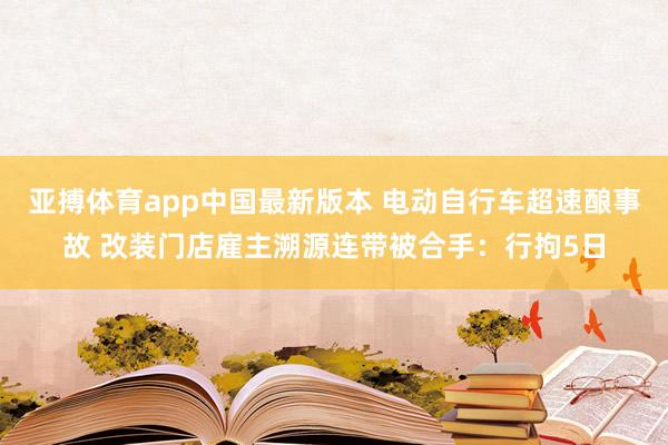 亚搏体育app中国最新版本 电动自行车超速酿事故 改装门店雇主溯源连带被合手：行拘5日