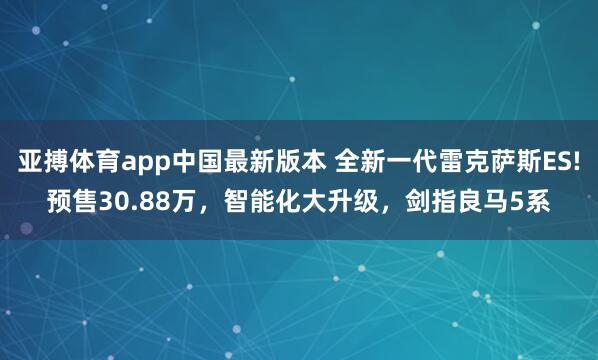 亚搏体育app中国最新版本 全新一代雷克萨斯ES!预售30.88万，智能化大升级，剑指良马5系