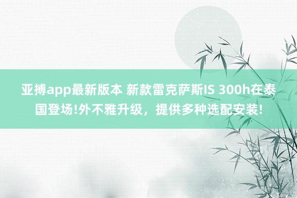 亚搏app最新版本 新款雷克萨斯IS 300h在泰国登场!外不雅升级，提供多种选配安装!