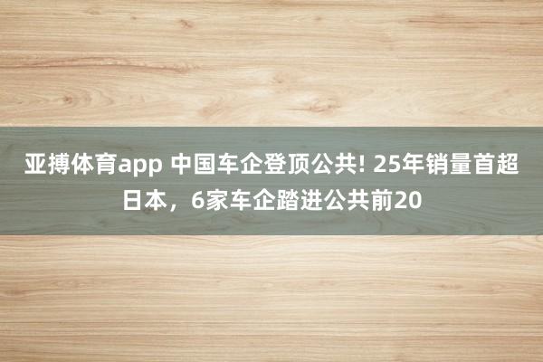 亚搏体育app 中国车企登顶公共! 25年销量首超日本，6家车企踏进公共前20