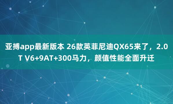 亚搏app最新版本 26款英菲尼迪QX65来了，2.0T V6+9AT+300马力，颜值性能全面升迁