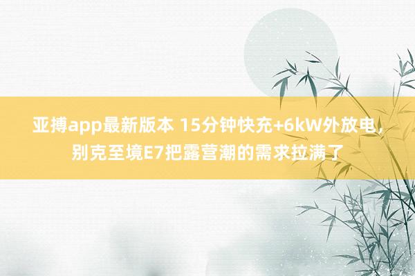 亚搏app最新版本 15分钟快充+6kW外放电，别克至境E7把露营潮的需求拉满了