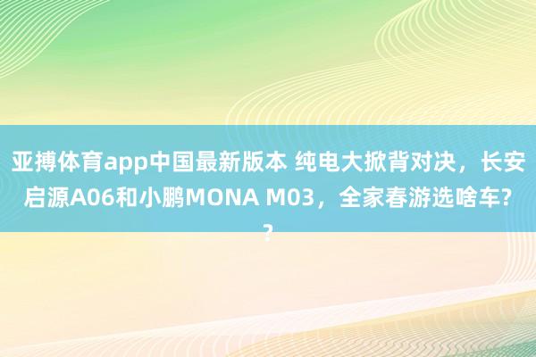 亚搏体育app中国最新版本 纯电大掀背对决，长安启源A06和小鹏MONA M03，全家春游选啥车?