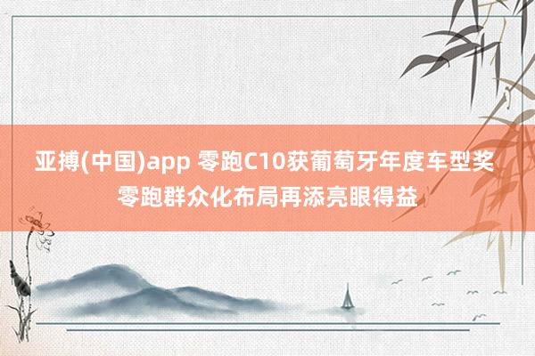 亚搏(中国)app 零跑C10获葡萄牙年度车型奖 零跑群众化布局再添亮眼得益