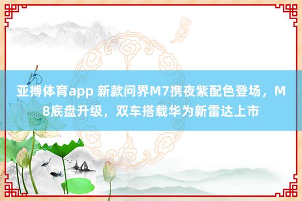 亚搏体育app 新款问界M7携夜紫配色登场，M8底盘升级，双车搭载华为新雷达上市