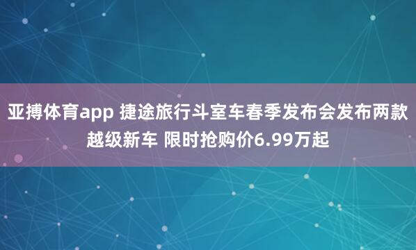 亚搏体育app 捷途旅行斗室车春季发布会发布两款越级新车 限时抢购价6.99万起