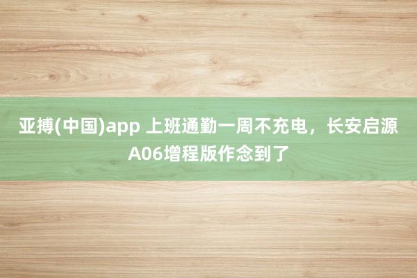 亚搏(中国)app 上班通勤一周不充电，长安启源A06增程版作念到了