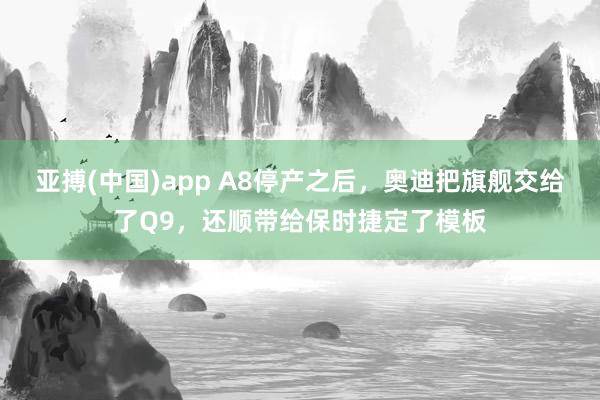 亚搏(中国)app A8停产之后，奥迪把旗舰交给了Q9，还顺带给保时捷定了模板