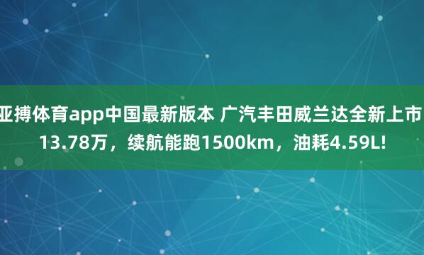 亚搏体育app中国最新版本 广汽丰田威兰达全新上市，13.78万，续航能跑1500km，油耗4.59L!