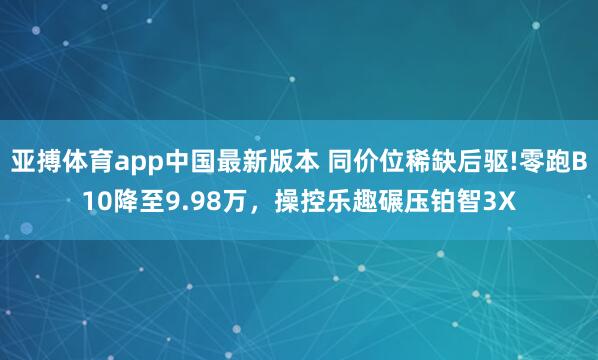 亚搏体育app中国最新版本 同价位稀缺后驱!零跑B10降至9.98万，操控乐趣碾压铂智3X