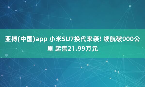 亚搏(中国)app 小米SU7换代来袭! 续航破900公里 起售21.99万元