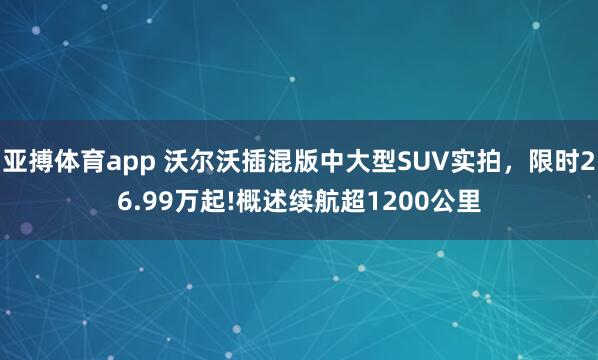 亚搏体育app 沃尔沃插混版中大型SUV实拍，限时26.99万起!概述续航超1200公里