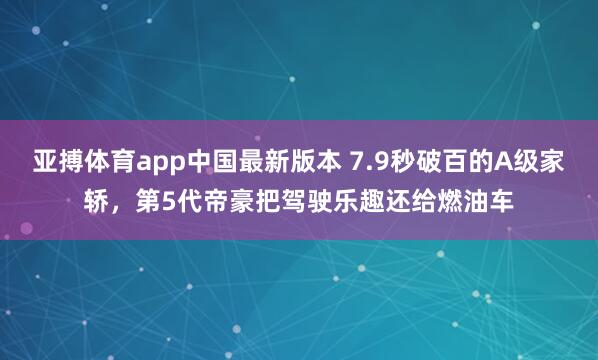 亚搏体育app中国最新版本 7.9秒破百的A级家轿，第5代帝豪把驾驶乐趣还给燃油车