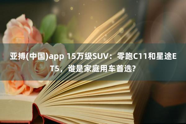 亚搏(中国)app 15万级SUV：零跑C11和星途ET5，谁是家庭用车首选?
