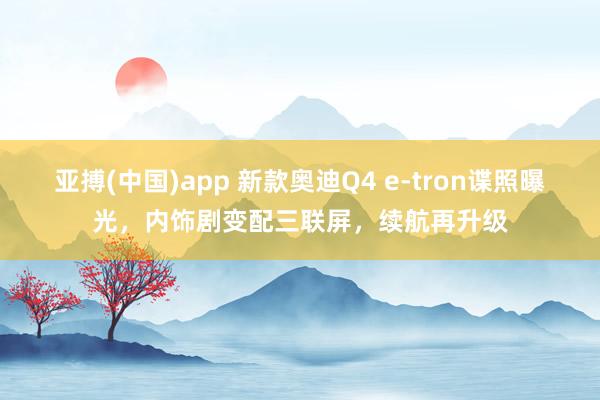 亚搏(中国)app 新款奥迪Q4 e-tron谍照曝光，内饰剧变配三联屏，续航再升级