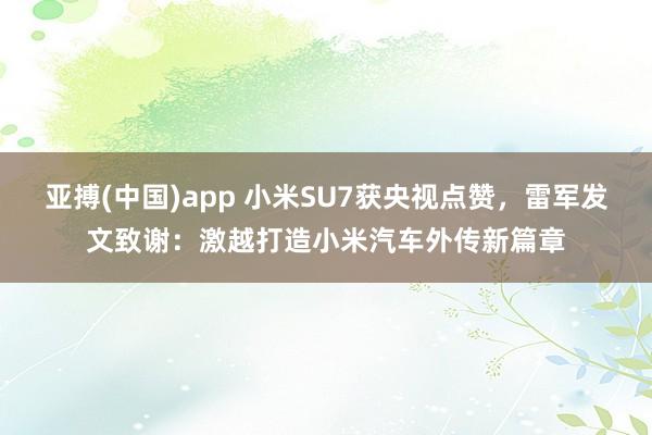 亚搏(中国)app 小米SU7获央视点赞，雷军发文致谢：激越打造小米汽车外传新篇章