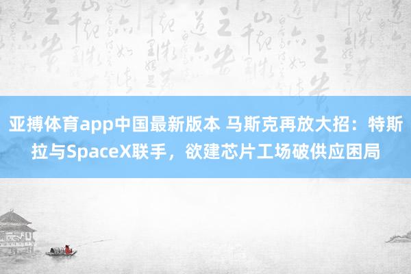 亚搏体育app中国最新版本 马斯克再放大招：特斯拉与SpaceX联手，欲建芯片工场破供应困局