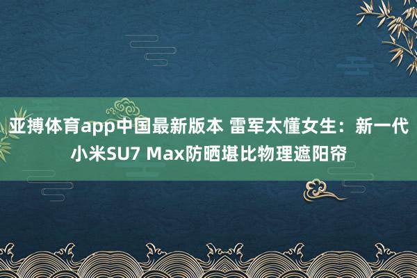 亚搏体育app中国最新版本 雷军太懂女生：新一代小米SU7 Max防晒堪比物理遮阳帘