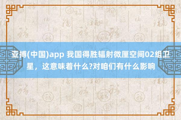 亚搏(中国)app 我国得胜辐射微厘空间02组卫星，这意味着什么?对咱们有什么影响
