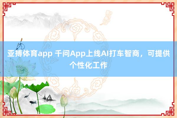 亚搏体育app 千问App上线AI打车智商，可提供个性化工作