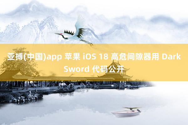 亚搏(中国)app 苹果 iOS 18 高危间隙器用 DarkSword 代码公开