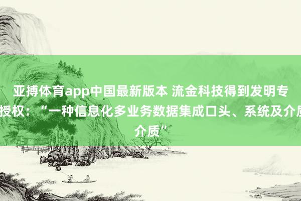 亚搏体育app中国最新版本 流金科技得到发明专利授权：“一种信息化多业务数据集成口头、系统及介质”