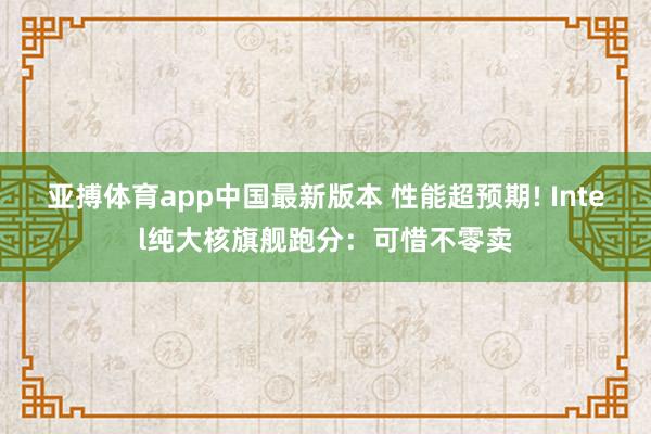 亚搏体育app中国最新版本 性能超预期! Intel纯大核旗舰跑分：可惜不零卖