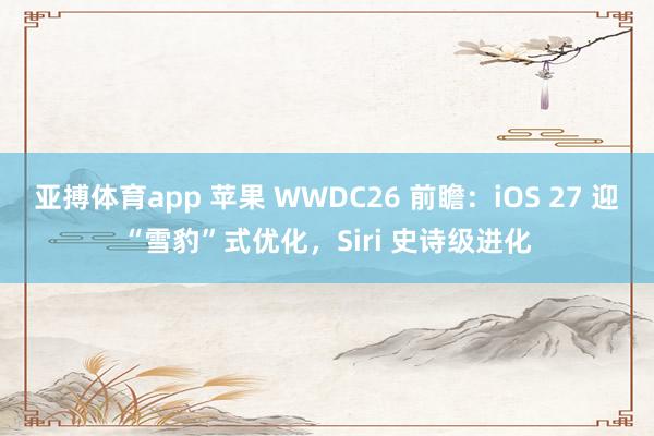 亚搏体育app 苹果 WWDC26 前瞻：iOS 27 迎“雪豹”式优化，Siri 史诗级进化