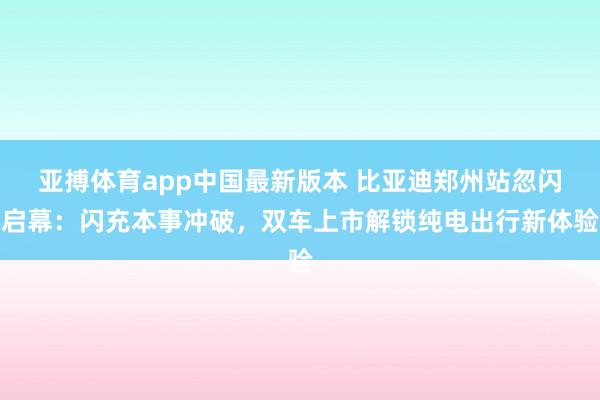 亚搏体育app中国最新版本 比亚迪郑州站忽闪启幕：闪充本事冲破，双车上市解锁纯电出行新体验