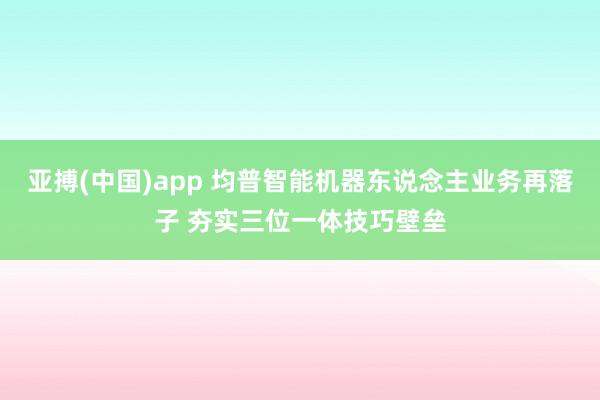 亚搏(中国)app 均普智能机器东说念主业务再落子 夯实三位一体技巧壁垒
