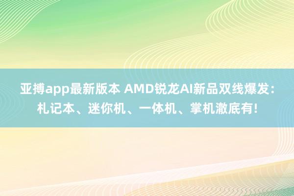 亚搏app最新版本 AMD锐龙AI新品双线爆发：札记本、迷你机、一体机、掌机澈底有!