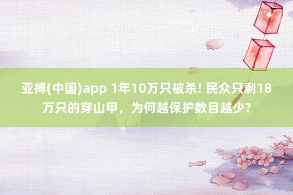 亚搏(中国)app 1年10万只被杀! 民众只剩18万只的穿山甲，为何越保护数目越少?