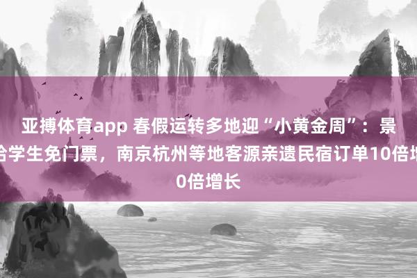 亚搏体育app 春假运转多地迎“小黄金周”：景区给学生免门票，南京杭州等地客源亲遗民宿订单10倍增长