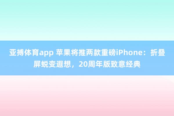 亚搏体育app 苹果将推两款重磅iPhone：折叠屏蜕变遐想，20周年版致意经典