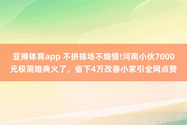 亚搏体育app 不拼排场不煽情!河南小伙7000元极简婚典火了，省下4万改善小家引全网点赞