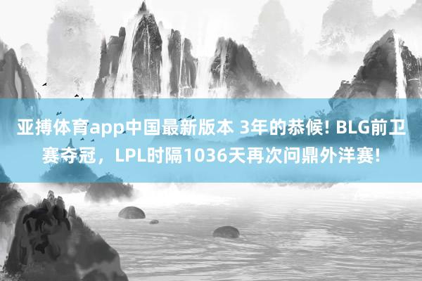 亚搏体育app中国最新版本 3年的恭候! BLG前卫赛夺冠，LPL时隔1036天再次问鼎外洋赛!