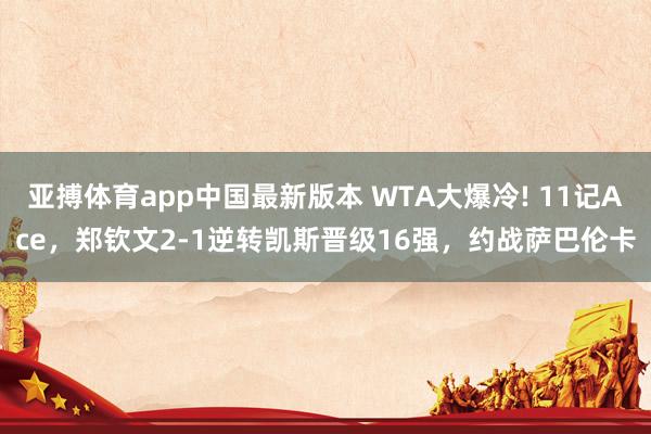 亚搏体育app中国最新版本 WTA大爆冷! 11记Ace，郑钦文2-1逆转凯斯晋级16强，约战萨巴伦卡