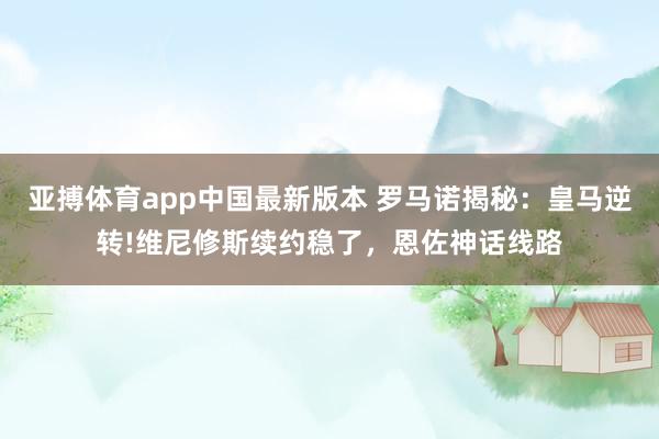 亚搏体育app中国最新版本 罗马诺揭秘：皇马逆转!维尼修斯续约稳了，恩佐神话线路