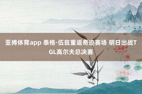 亚搏体育app 泰格·伍兹重返奇迹赛场 明日出战TGL高尔夫总决赛