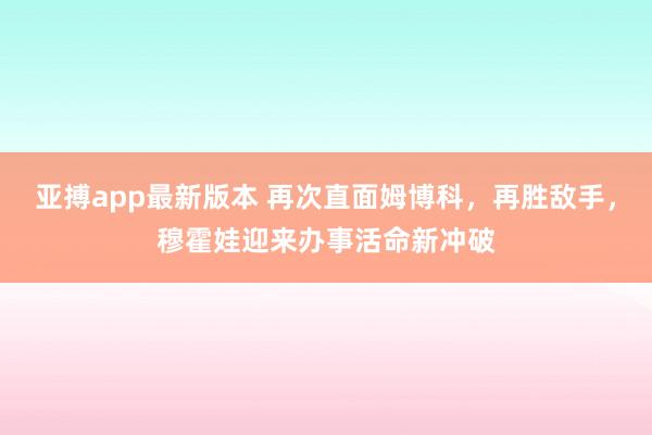亚搏app最新版本 再次直面姆博科，再胜敌手，穆霍娃迎来办事活命新冲破