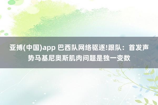 亚搏(中国)app 巴西队网络驱逐!跟队：首发声势马基尼奥斯肌肉问题是独一变数