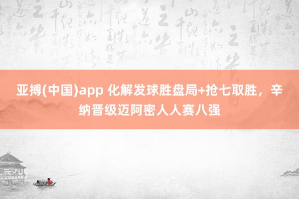 亚搏(中国)app 化解发球胜盘局+抢七取胜，辛纳晋级迈阿密人人赛八强