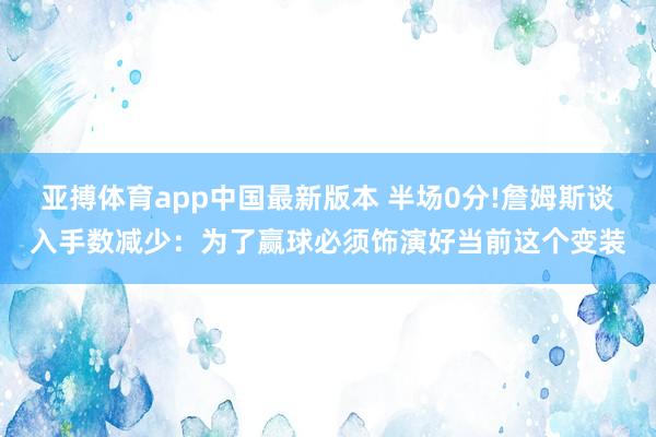 亚搏体育app中国最新版本 半场0分!詹姆斯谈入手数减少：为了赢球必须饰演好当前这个变装